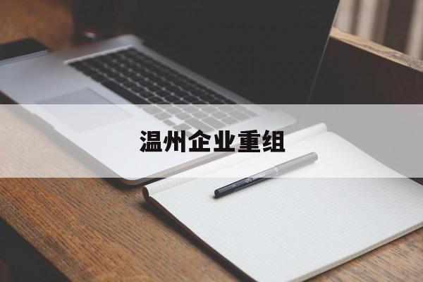 晋城市温州企业重组(温州市国有企业重组改革)