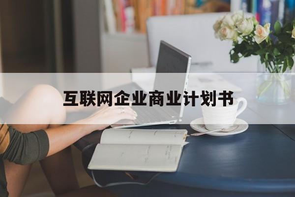 晋城市互联网企业商业计划书(互联网行业商业计划书侧重点)