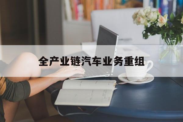 晋城市全产业链汽车业务重组(全产业链汽车业务重组的意义)