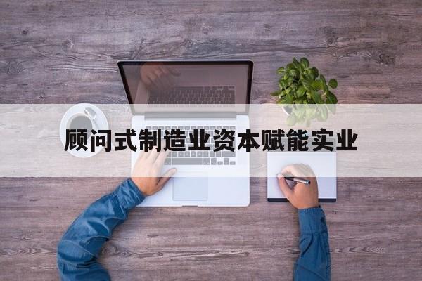 晋城市关于顾问式制造业资本赋能实业的信息